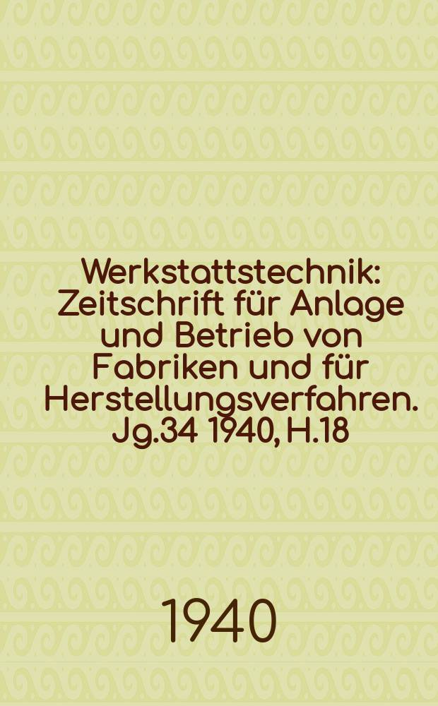 Werkstattstechnik : Zeitschrift für Anlage und Betrieb von Fabriken und für Herstellungsverfahren. Jg.34 1940, H.18