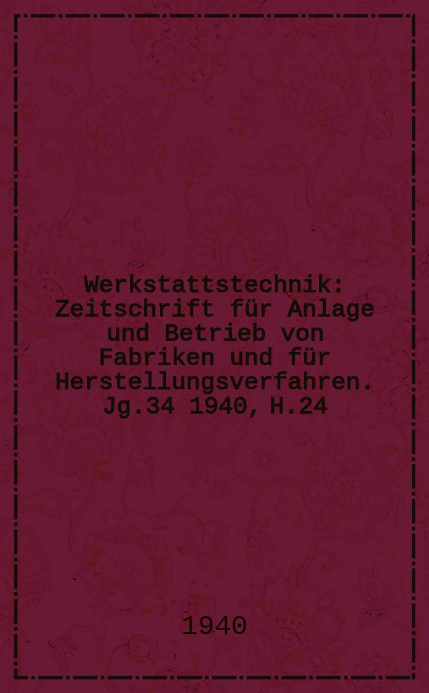 Werkstattstechnik : Zeitschrift für Anlage und Betrieb von Fabriken und für Herstellungsverfahren. Jg.34 1940, H.24