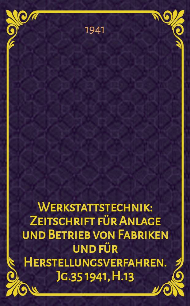 Werkstattstechnik : Zeitschrift für Anlage und Betrieb von Fabriken und für Herstellungsverfahren. Jg.35 1941, H.13