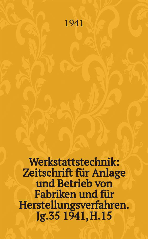 Werkstattstechnik : Zeitschrift für Anlage und Betrieb von Fabriken und für Herstellungsverfahren. Jg.35 1941, H.15