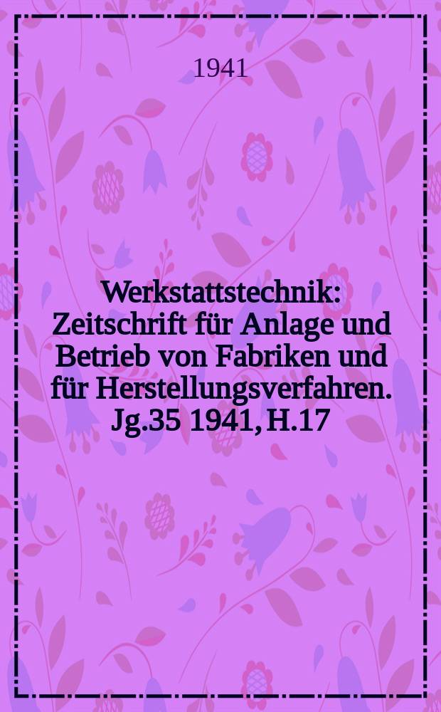 Werkstattstechnik : Zeitschrift für Anlage und Betrieb von Fabriken und für Herstellungsverfahren. Jg.35 1941, H.17