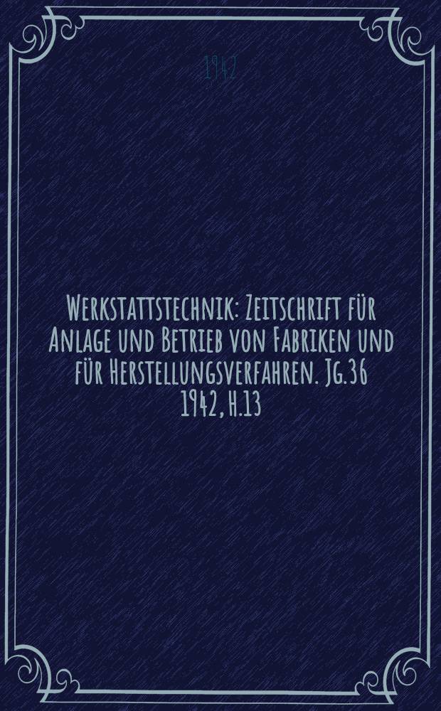 Werkstattstechnik : Zeitschrift für Anlage und Betrieb von Fabriken und für Herstellungsverfahren. Jg.36 1942, H.13/14
