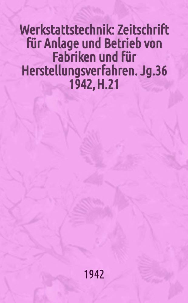 Werkstattstechnik : Zeitschrift für Anlage und Betrieb von Fabriken und für Herstellungsverfahren. Jg.36 1942, H.21/22