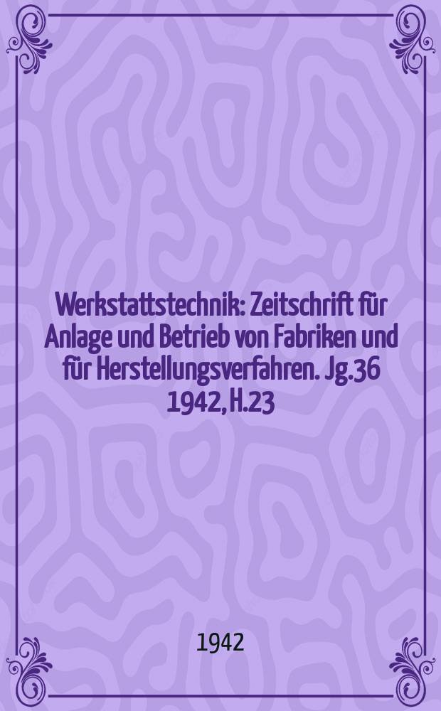 Werkstattstechnik : Zeitschrift für Anlage und Betrieb von Fabriken und für Herstellungsverfahren. Jg.36 1942, H.23/24