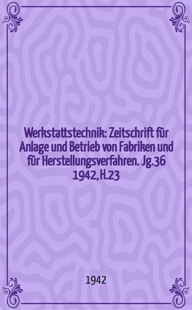 Werkstattstechnik : Zeitschrift für Anlage und Betrieb von Fabriken und für Herstellungsverfahren. Jg.36 1942, H.23/24