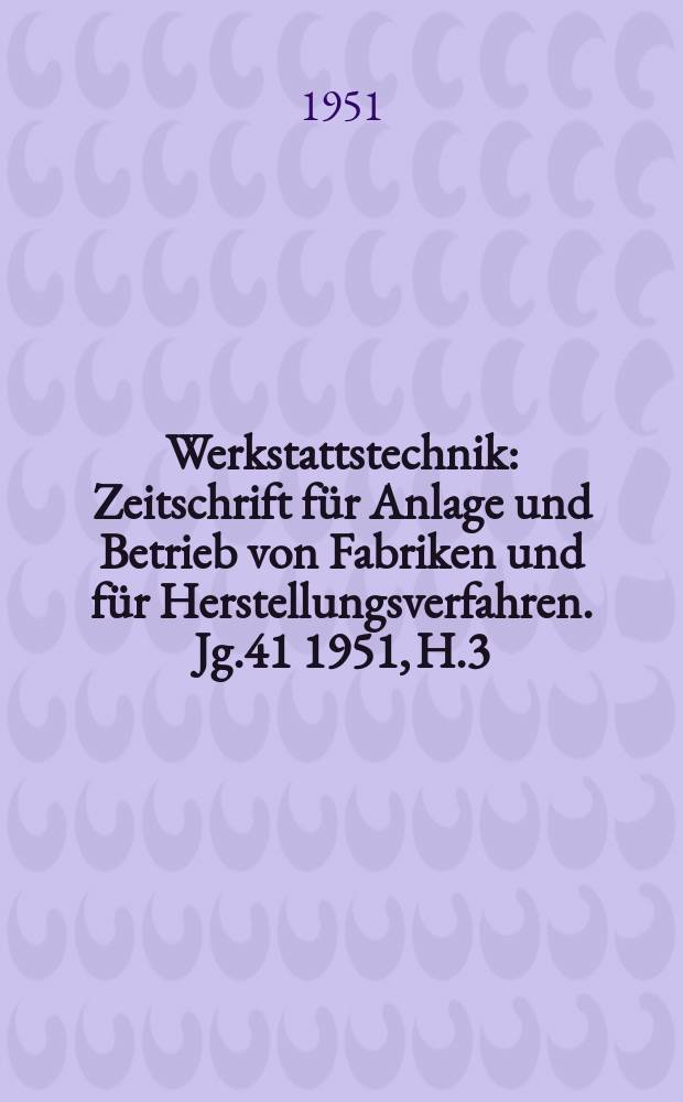 Werkstattstechnik : Zeitschrift für Anlage und Betrieb von Fabriken und für Herstellungsverfahren. Jg.41 1951, H.3