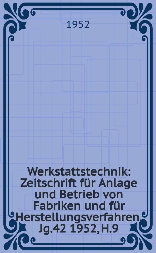 Werkstattstechnik : Zeitschrift für Anlage und Betrieb von Fabriken und für Herstellungsverfahren. Jg.42 1952, H.9