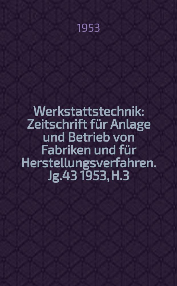 Werkstattstechnik : Zeitschrift für Anlage und Betrieb von Fabriken und für Herstellungsverfahren. Jg.43 1953, H.3