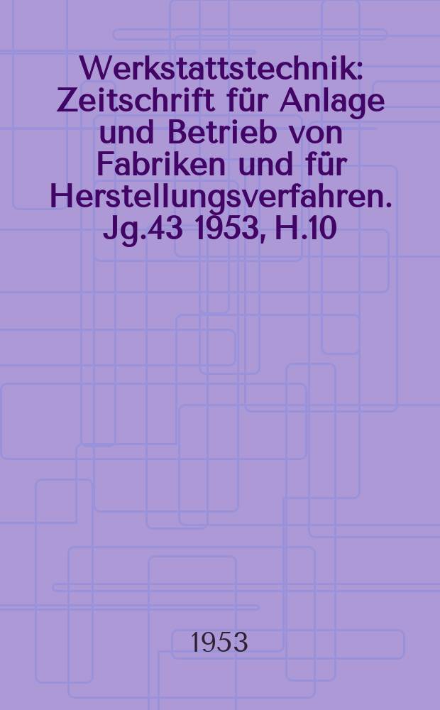 Werkstattstechnik : Zeitschrift für Anlage und Betrieb von Fabriken und für Herstellungsverfahren. Jg.43 1953, H.10