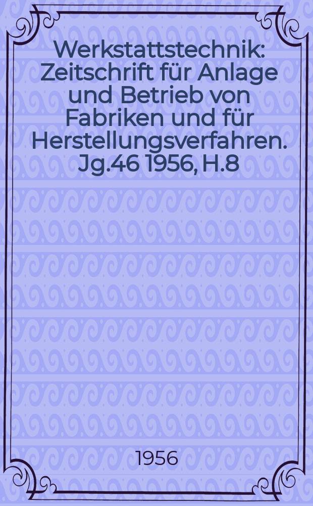 Werkstattstechnik : Zeitschrift für Anlage und Betrieb von Fabriken und für Herstellungsverfahren. Jg.46 1956, H.8