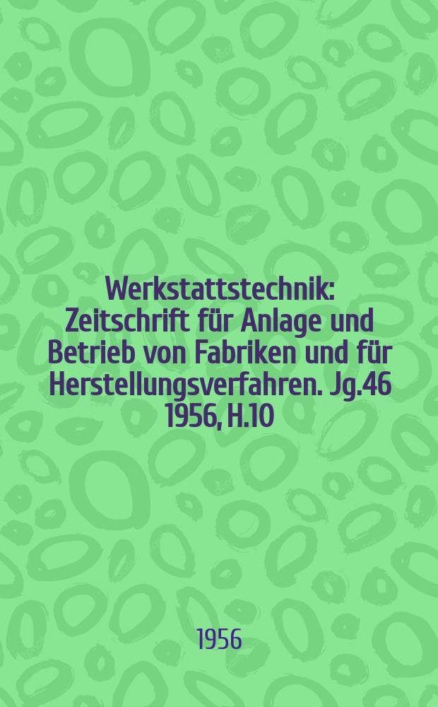Werkstattstechnik : Zeitschrift für Anlage und Betrieb von Fabriken und für Herstellungsverfahren. Jg.46 1956, H.10