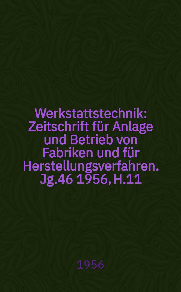 Werkstattstechnik : Zeitschrift für Anlage und Betrieb von Fabriken und für Herstellungsverfahren. Jg.46 1956, H.11