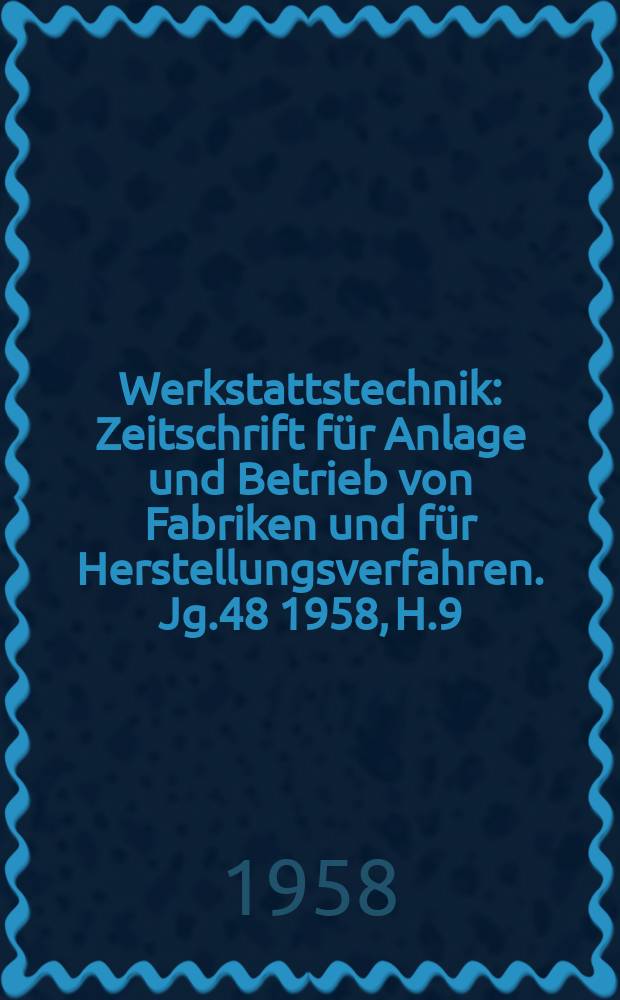 Werkstattstechnik : Zeitschrift für Anlage und Betrieb von Fabriken und für Herstellungsverfahren. Jg.48 1958, H.9