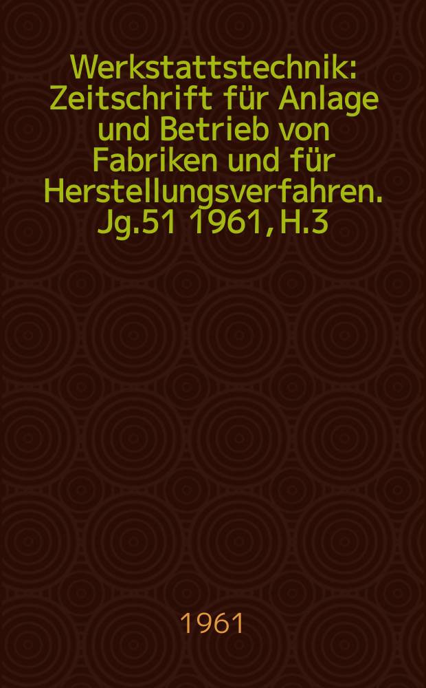 Werkstattstechnik : Zeitschrift für Anlage und Betrieb von Fabriken und für Herstellungsverfahren. Jg.51 1961, H.3
