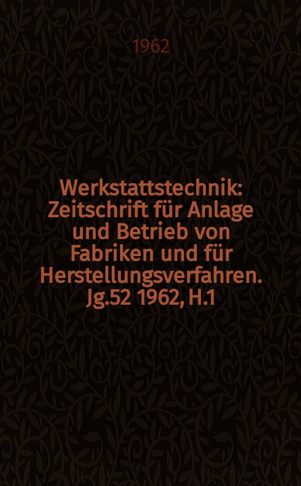 Werkstattstechnik : Zeitschrift für Anlage und Betrieb von Fabriken und für Herstellungsverfahren. Jg.52 1962, H.1