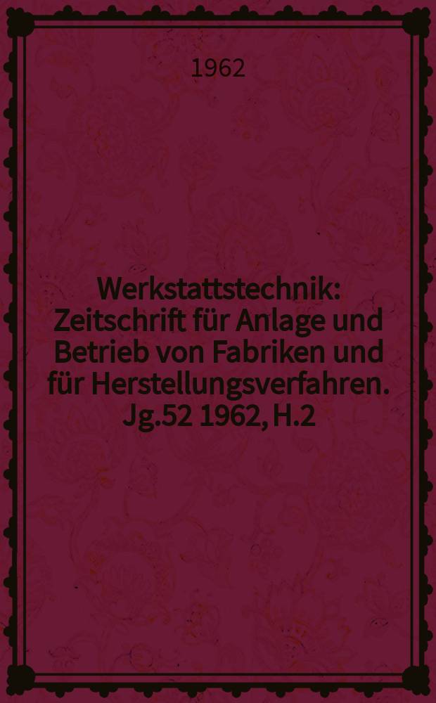 Werkstattstechnik : Zeitschrift für Anlage und Betrieb von Fabriken und für Herstellungsverfahren. Jg.52 1962, H.2