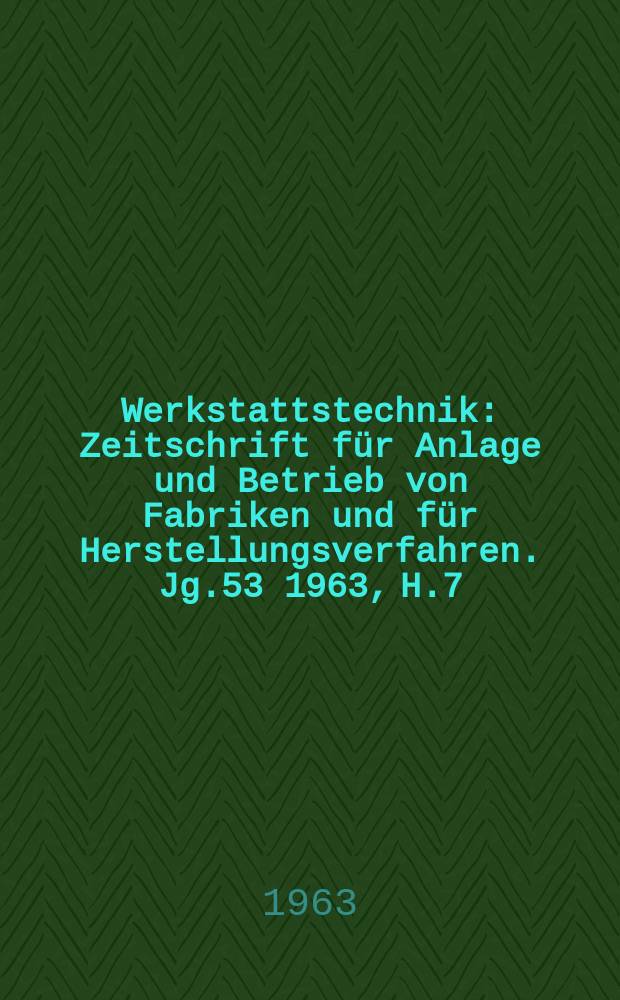 Werkstattstechnik : Zeitschrift für Anlage und Betrieb von Fabriken und für Herstellungsverfahren. Jg.53 1963, H.7