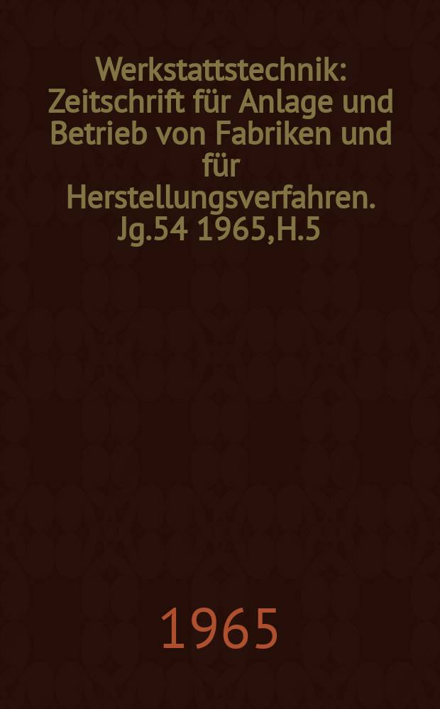 Werkstattstechnik : Zeitschrift für Anlage und Betrieb von Fabriken und für Herstellungsverfahren. Jg.54 1965, H.5