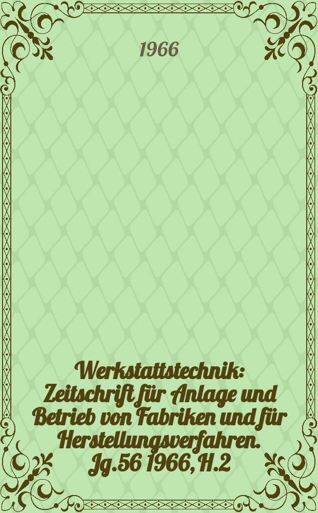 Werkstattstechnik : Zeitschrift für Anlage und Betrieb von Fabriken und für Herstellungsverfahren. Jg.56 1966, H.2