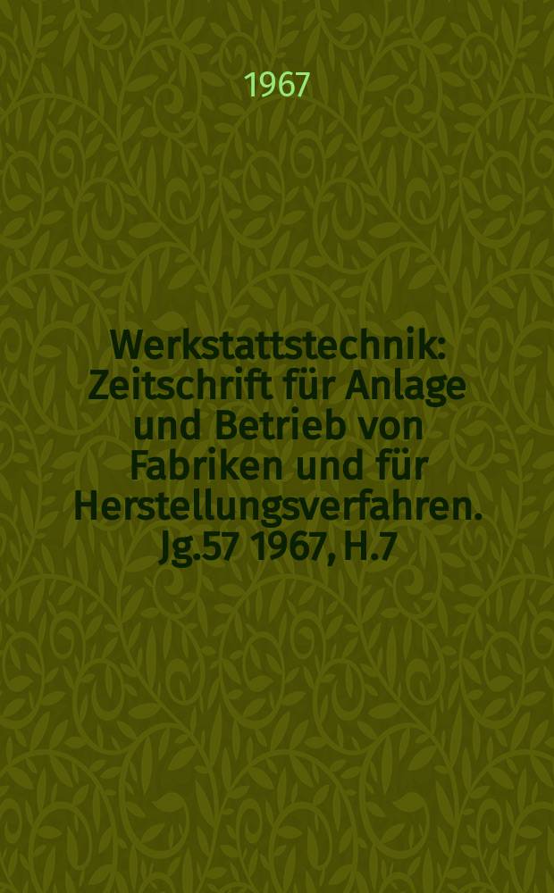 Werkstattstechnik : Zeitschrift f&uuml;r Anlage und Betrieb von Fabriken und f&uuml;r Herstellungsverfahren. Jg.57 1967, H.7