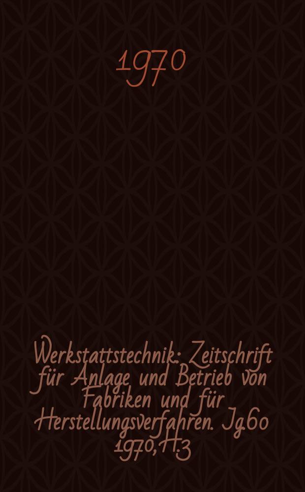 Werkstattstechnik : Zeitschrift f&uuml;r Anlage und Betrieb von Fabriken und f&uuml;r Herstellungsverfahren. Jg.60 1970, H.3