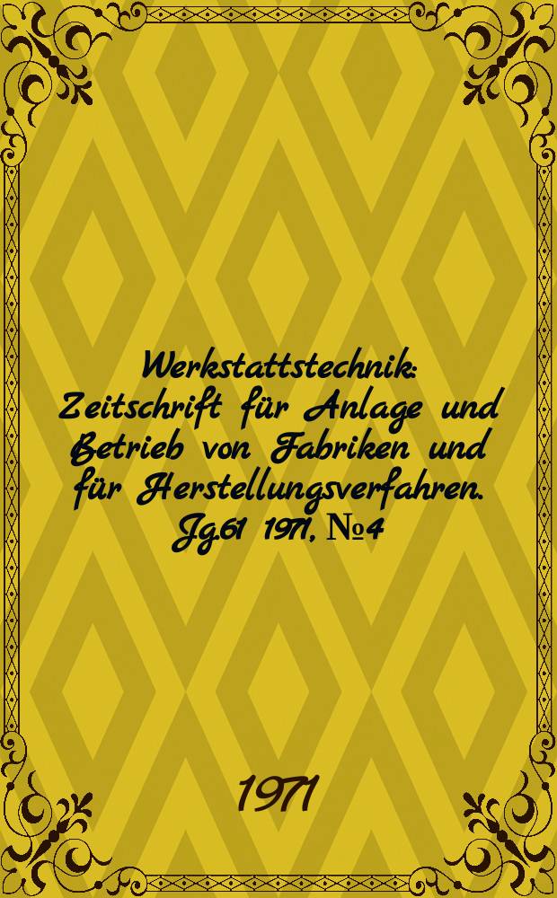 Werkstattstechnik : Zeitschrift f&uuml;r Anlage und Betrieb von Fabriken und f&uuml;r Herstellungsverfahren. Jg.61 1971, №4