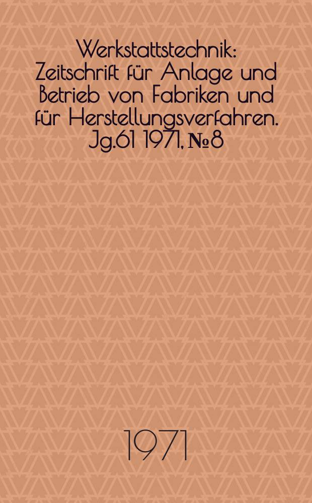 Werkstattstechnik : Zeitschrift für Anlage und Betrieb von Fabriken und für Herstellungsverfahren. Jg.61 1971, №8