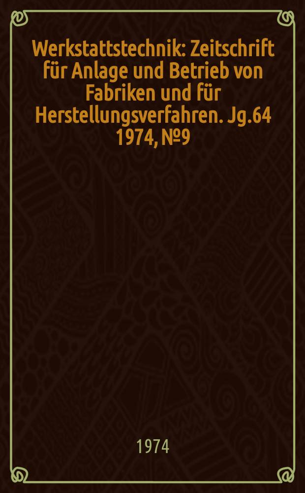 Werkstattstechnik : Zeitschrift für Anlage und Betrieb von Fabriken und für Herstellungsverfahren. Jg.64 1974, №9