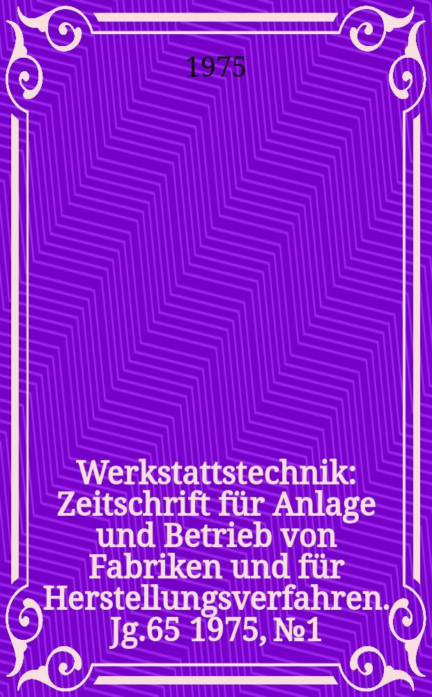 Werkstattstechnik : Zeitschrift für Anlage und Betrieb von Fabriken und für Herstellungsverfahren. Jg.65 1975, №1