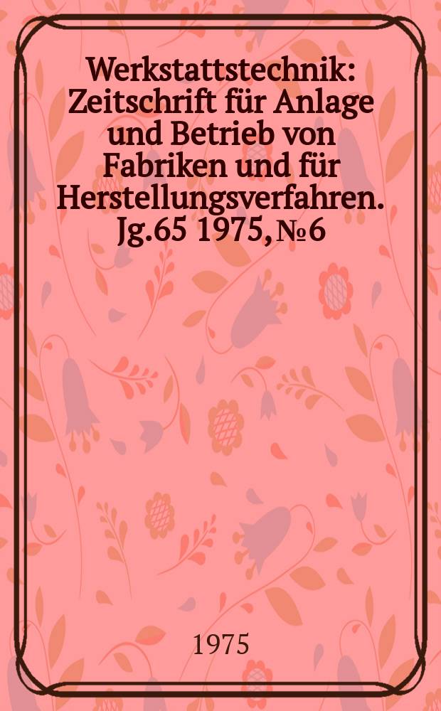 Werkstattstechnik : Zeitschrift für Anlage und Betrieb von Fabriken und für Herstellungsverfahren. Jg.65 1975, №6