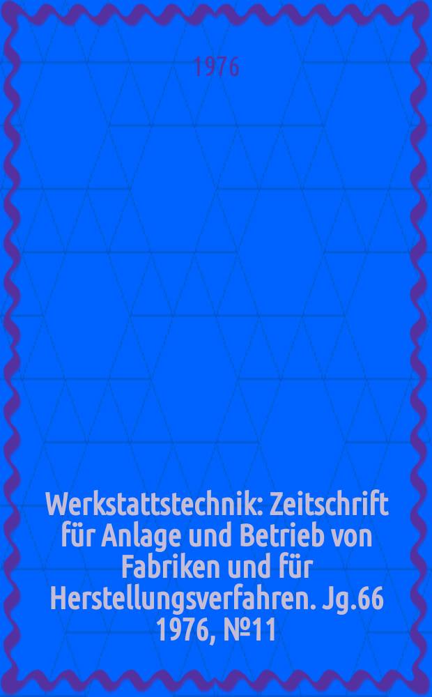 Werkstattstechnik : Zeitschrift f&uuml;r Anlage und Betrieb von Fabriken und f&uuml;r Herstellungsverfahren. Jg.66 1976, №11