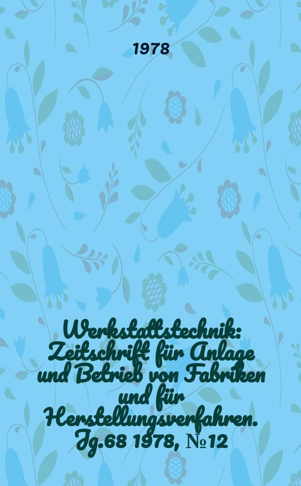 Werkstattstechnik : Zeitschrift für Anlage und Betrieb von Fabriken und für Herstellungsverfahren. Jg.68 1978, №12