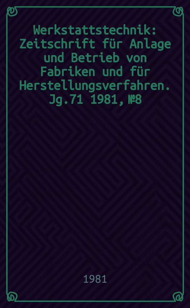 Werkstattstechnik : Zeitschrift für Anlage und Betrieb von Fabriken und für Herstellungsverfahren. Jg.71 1981, №8