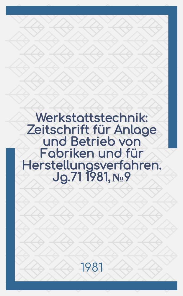 Werkstattstechnik : Zeitschrift für Anlage und Betrieb von Fabriken und für Herstellungsverfahren. Jg.71 1981, №9