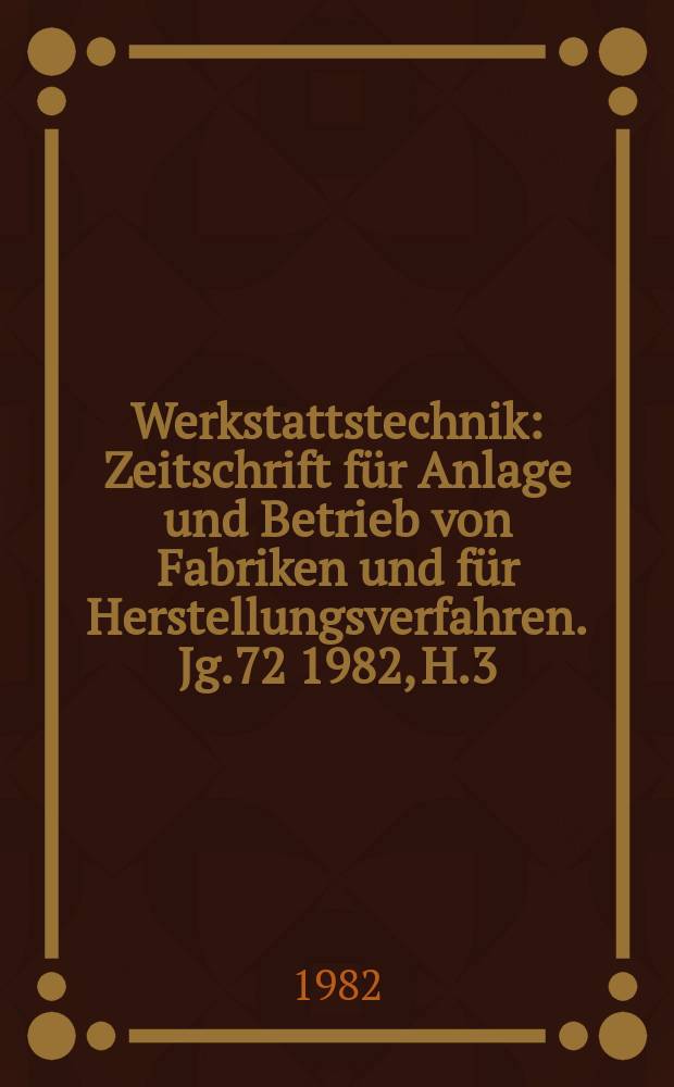 Werkstattstechnik : Zeitschrift für Anlage und Betrieb von Fabriken und für Herstellungsverfahren. Jg.72 1982, H.3