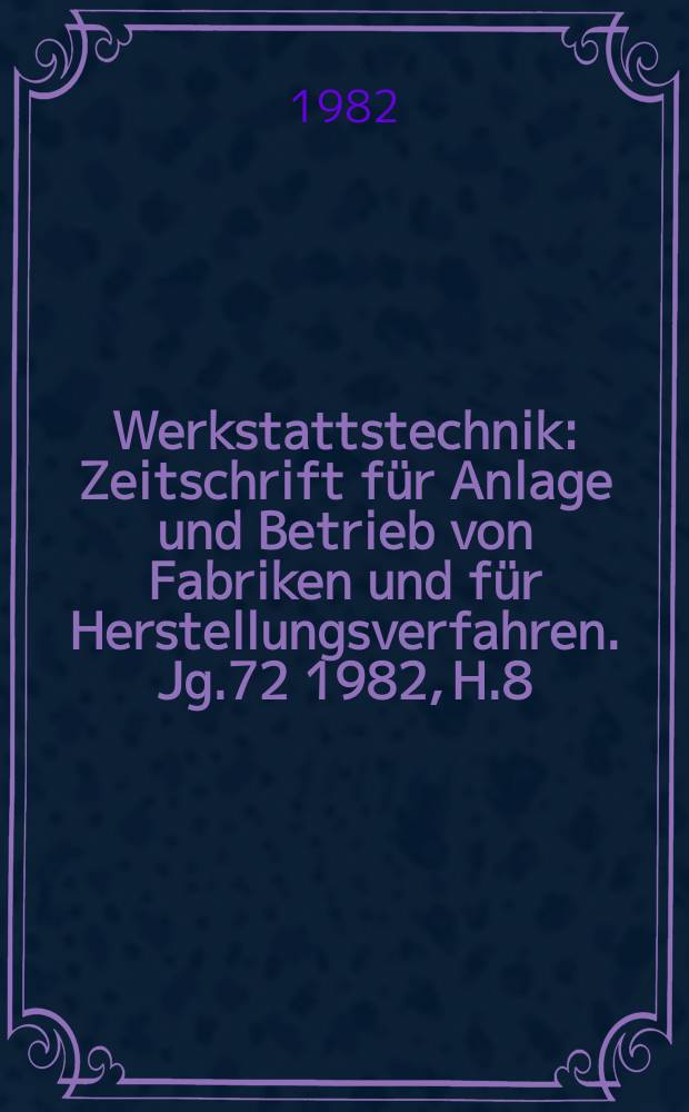 Werkstattstechnik : Zeitschrift für Anlage und Betrieb von Fabriken und für Herstellungsverfahren. Jg.72 1982, H.8