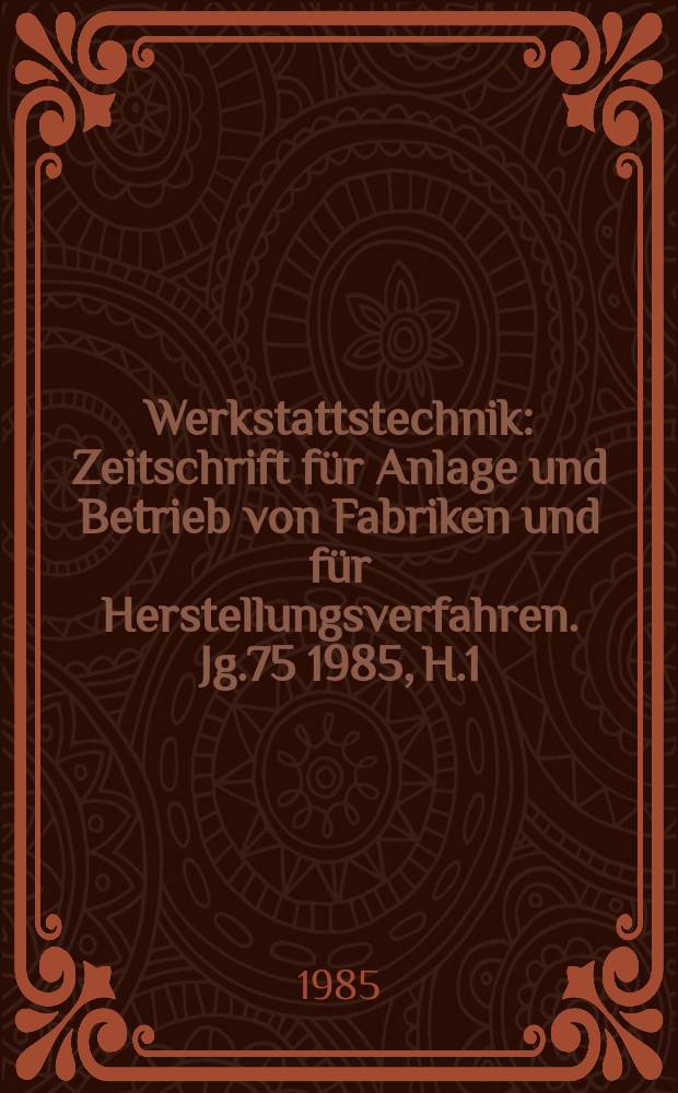 Werkstattstechnik : Zeitschrift f&uuml;r Anlage und Betrieb von Fabriken und f&uuml;r Herstellungsverfahren. Jg.75 1985, H.1