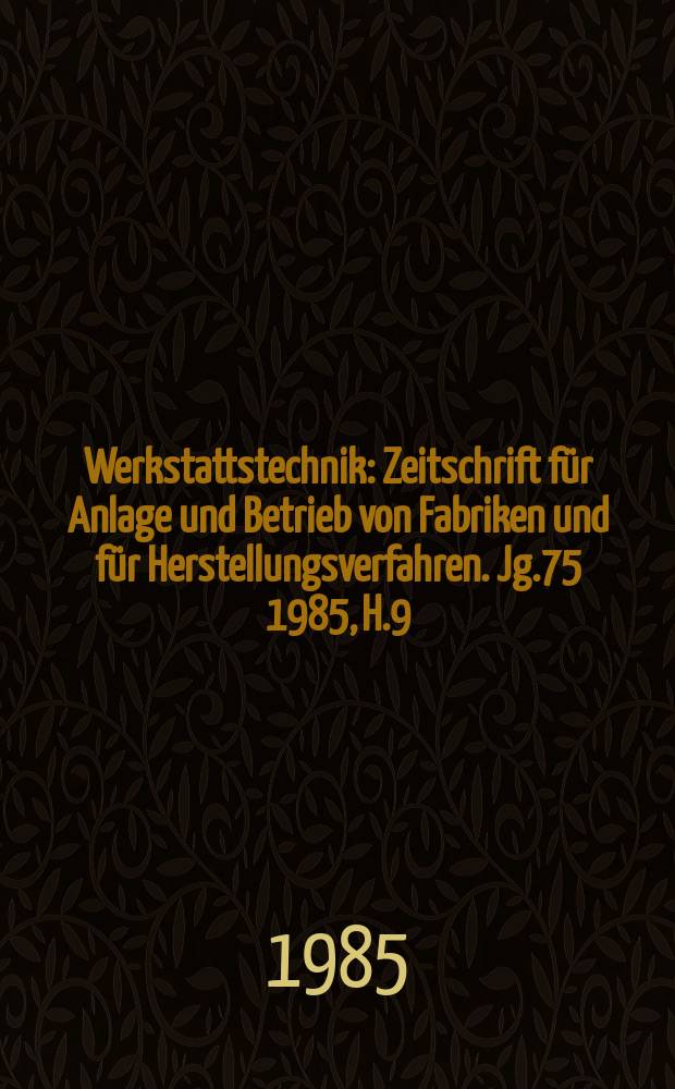 Werkstattstechnik : Zeitschrift für Anlage und Betrieb von Fabriken und für Herstellungsverfahren. Jg.75 1985, H.9