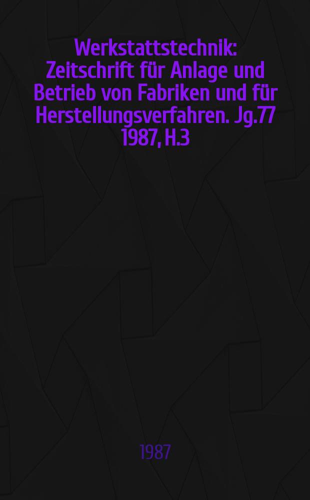 Werkstattstechnik : Zeitschrift für Anlage und Betrieb von Fabriken und für Herstellungsverfahren. Jg.77 1987, H.3