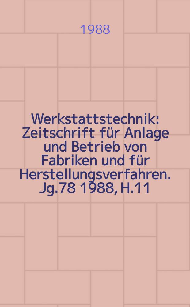 Werkstattstechnik : Zeitschrift für Anlage und Betrieb von Fabriken und für Herstellungsverfahren. Jg.78 1988, H.11