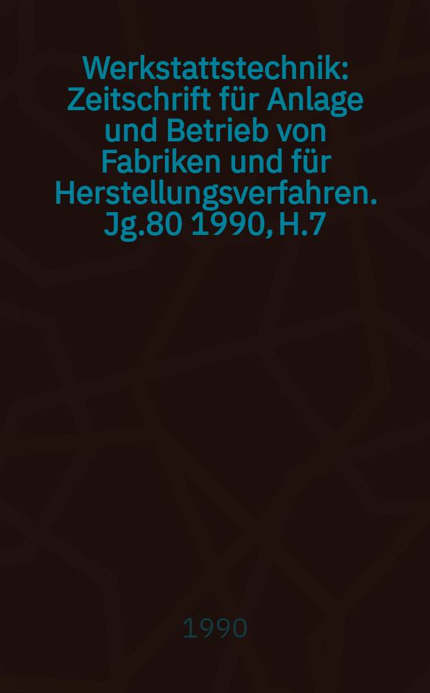 Werkstattstechnik : Zeitschrift für Anlage und Betrieb von Fabriken und für Herstellungsverfahren. Jg.80 1990, H.7