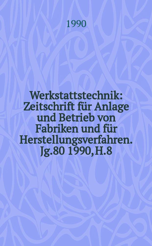 Werkstattstechnik : Zeitschrift für Anlage und Betrieb von Fabriken und für Herstellungsverfahren. Jg.80 1990, H.8