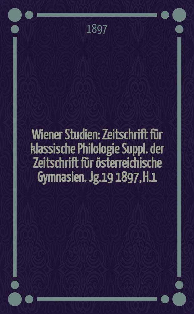 Wiener Studien : Zeitschrift für klassische Philologie Suppl. der Zeitschrift für österreichische Gymnasien. Jg.19 1897, H.1