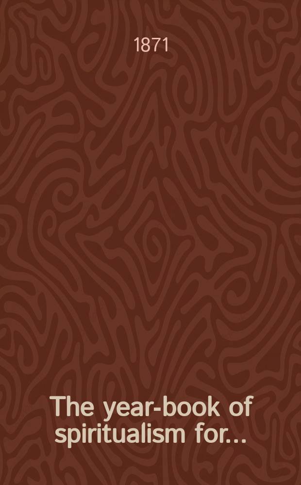 The year-book of spiritualism for ... : Presenting the Status of Spiritualism for the Current Year throughout the World; Philosophical, Scientific, and Religious Essays; Review of Its Literature; History of American Associations; State and Local Societies; Progressive Lyceums; Lecturers; Mediums; and Other Matters Relating to the Momentous Subject