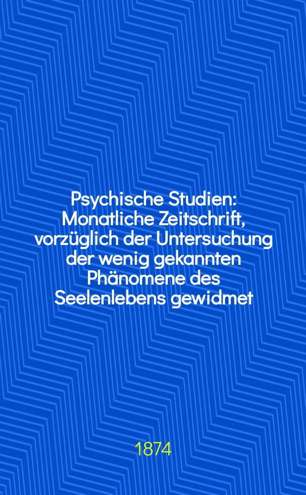 Psychische Studien : Monatliche Zeitschrift, vorzüglich der Untersuchung der wenig gekannten Phänomene des Seelenlebens gewidmet