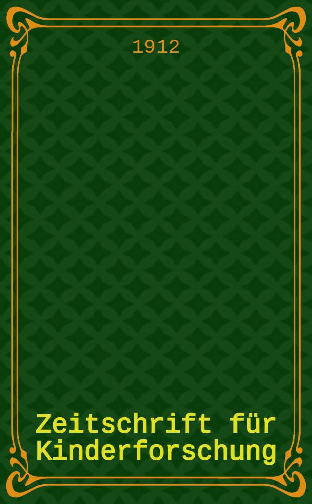 Zeitschrift f&uuml;r Kinderforschung : Mit besonderer Ber&uuml;cksichtigung der p&auml;dagogischen Pathologie. Jg.17 (1911/1912)