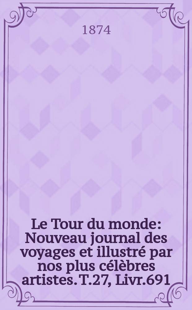 Le Tour du monde : Nouveau journal des voyages et illustr&eacute; par nos plus c&eacute;l&egrave;bres artistes. T.27, Livr.691
