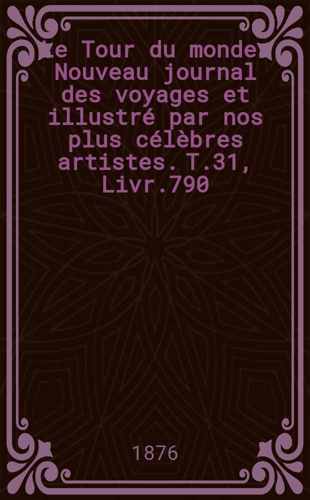 Le Tour du monde : Nouveau journal des voyages et illustré par nos plus célèbres artistes. T.31, Livr.790