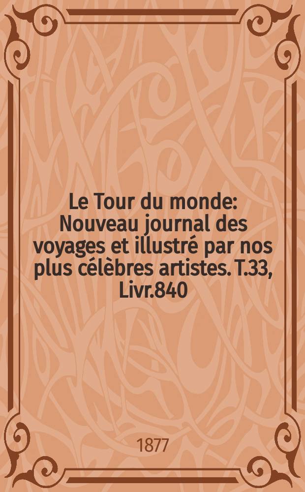 Le Tour du monde : Nouveau journal des voyages et illustr&eacute; par nos plus c&eacute;l&egrave;bres artistes. T.33, Livr.840