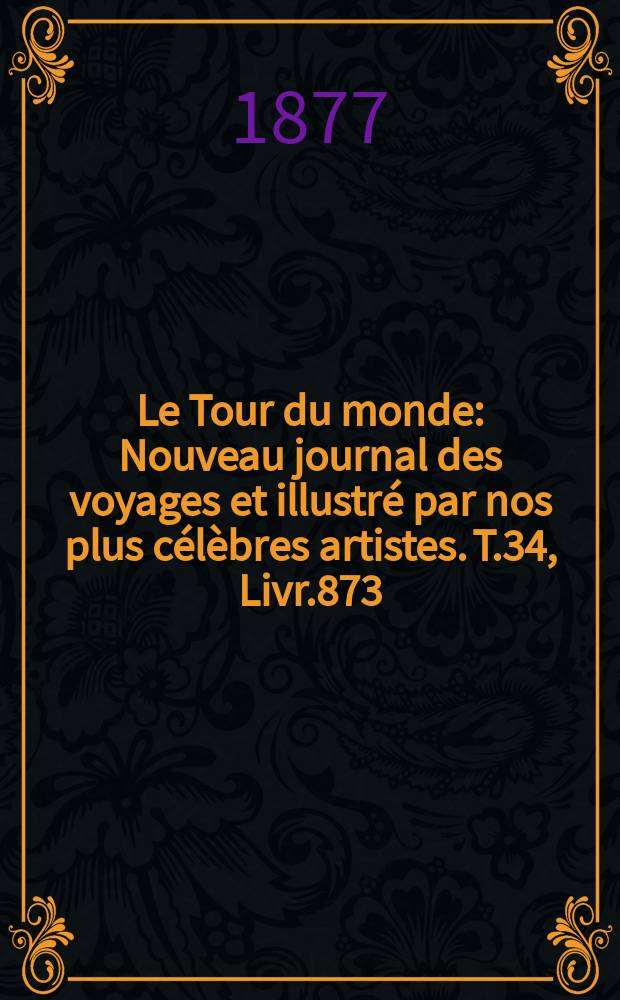 Le Tour du monde : Nouveau journal des voyages et illustr&eacute; par nos plus c&eacute;l&egrave;bres artistes. T.34, Livr.873